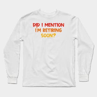 Did I Mention I'm Retiring Soon Long Sleeve T-Shirt